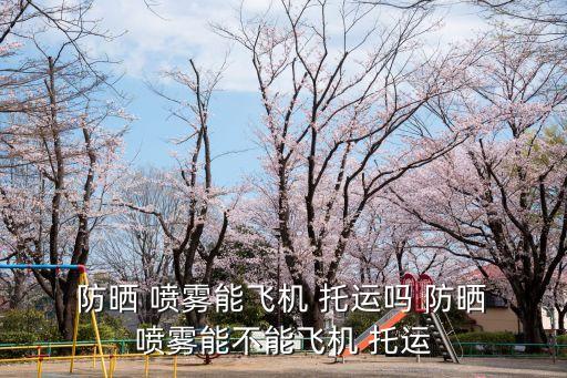  防曬 噴霧能飛機 托運嗎 防曬 噴霧能不能飛機 托運