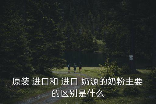 原裝 進(jìn)口和 進(jìn)口 奶源的奶粉主要的區(qū)別是什么