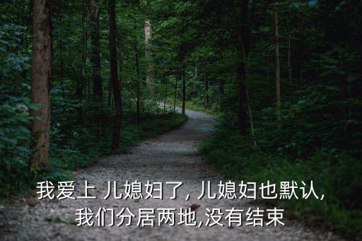 我愛上 兒媳婦了, 兒媳婦也默認,我們分居兩地,沒有結束