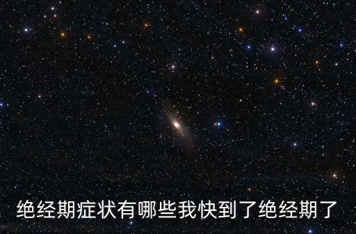 絕經(jīng)期癥狀有哪些我快到了絕經(jīng)期了
