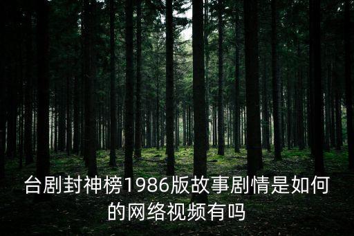 臺劇封神榜1986版故事劇情是如何的網絡視頻有嗎