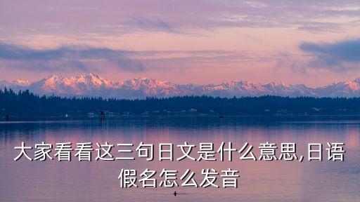 大家看看這三句日文是什么意思,日語假名怎么發(fā)音