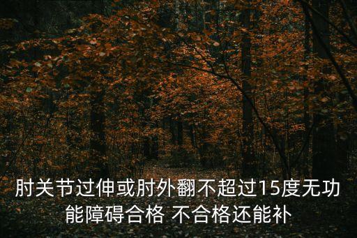 肘關(guān)節(jié)過(guò)伸，肘關(guān)節(jié)過(guò)伸或肘外翻不超過(guò)15度無(wú)功能障礙合格 不合格還能補(bǔ)