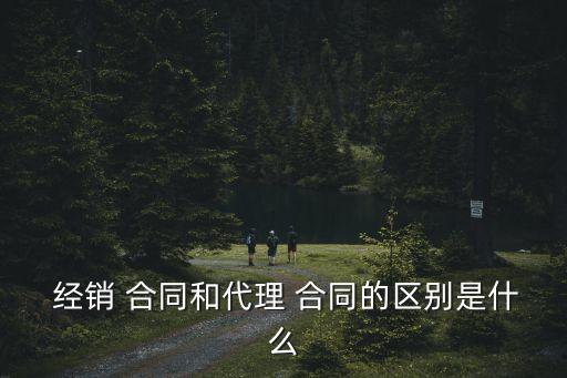  經(jīng)銷 合同和代理 合同的區(qū)別是什么