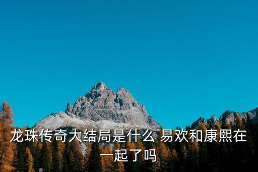 龍珠傳奇大結局是什么 易歡和康熙在一起了嗎