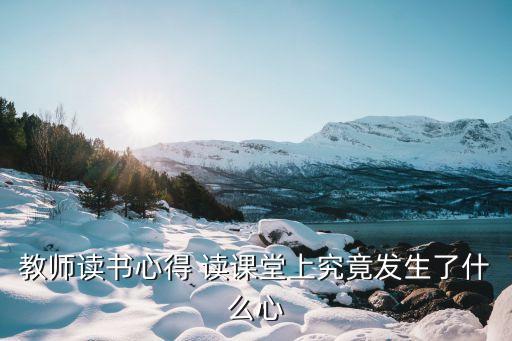 小學教師讀書心得，教師讀書心得 讀課堂上究竟發(fā)生了什么心