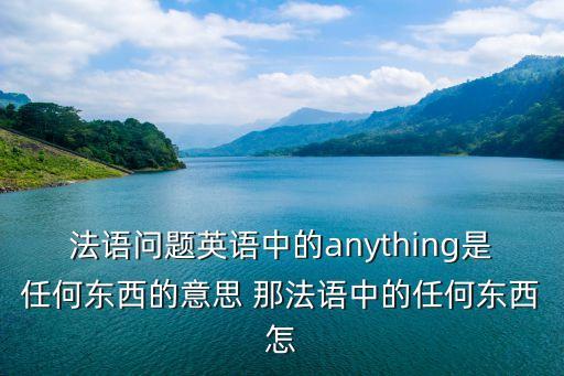 法語問題英語中的anything是任何東西的意思 那法語中的任何東西怎