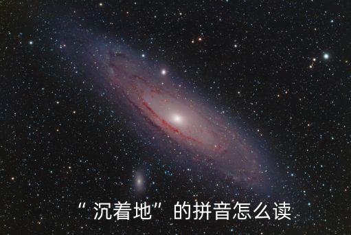 “ 沉著地”的拼音怎么讀