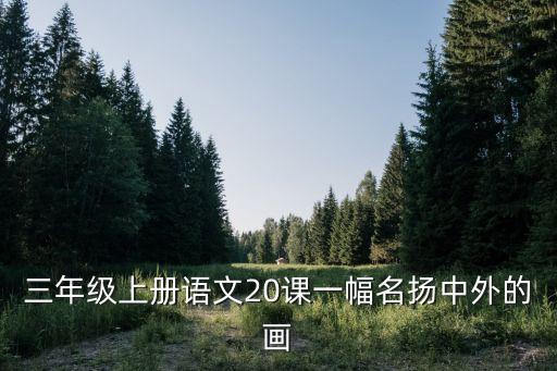 一幅名揚(yáng)中外的畫，三年級上冊語文20課一幅名揚(yáng)中外的畫