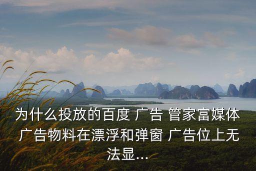 為什么投放的百度 廣告 管家富媒體 廣告物料在漂浮和彈窗 廣告位上無法顯...