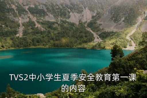 安全教育第一課，TVS2中小學生夏季安全教育第一課的內容