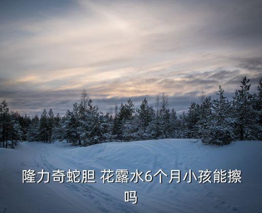  隆力奇蛇膽 花露水6個月小孩能擦嗎