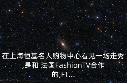 在上海恒基名人購物中心看見一場走秀,是和 法國FashionTV合作的,FT...