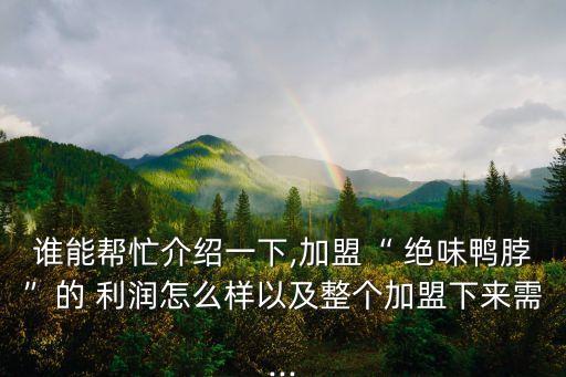 誰能幫忙介紹一下,加盟“ 絕味鴨脖”的 利潤怎么樣以及整個加盟下來需...