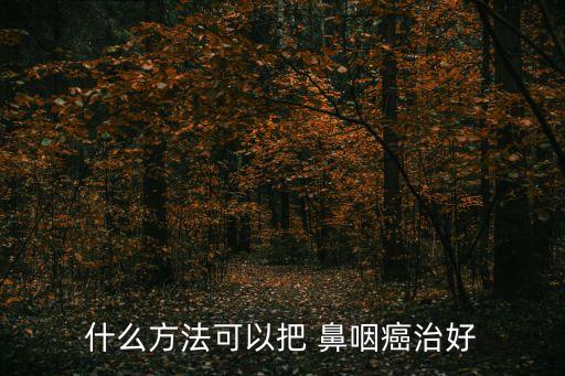 鼻咽癌能治愈嗎,我不認為醫生能保證全部治愈鼻咽癌病例