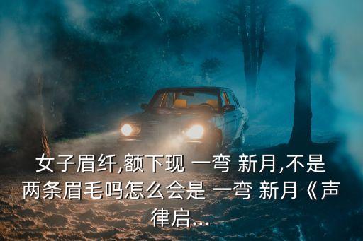 女子眉纖,額下現 一彎 新月,不是兩條眉毛嗎怎么會是 一彎 新月《聲律啟...