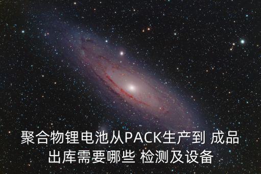 聚合物鋰電池從PACK生產到 成品出庫需要哪些 檢測及設備