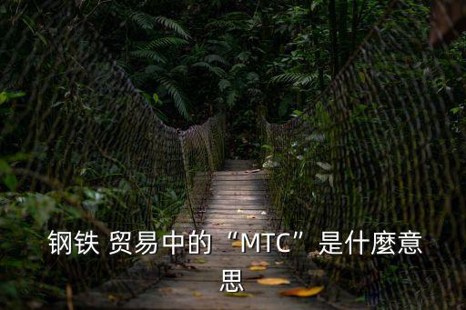  鋼鐵 貿易中的“MTC”是什麼意思