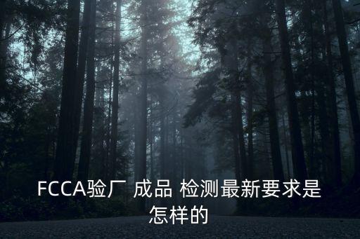 FCCA驗廠 成品 檢測最新要求是怎樣的