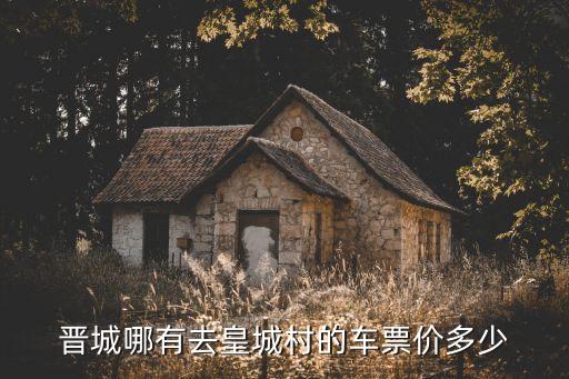 皇城村，晉城哪有去皇城村的車票價(jià)多少