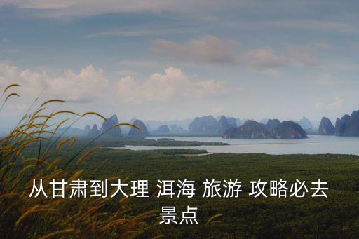 從甘肅到大理 洱海 旅游 攻略必去景點(diǎn)