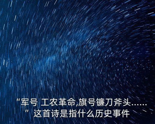 “軍號 工農革命,旗號鐮刀斧頭……”這首詩是指什么歷史事件
