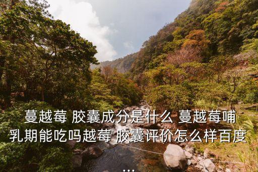  蔓越莓 膠囊成分是什么 蔓越莓哺乳期能吃嗎越莓 膠囊評價怎么樣百度...