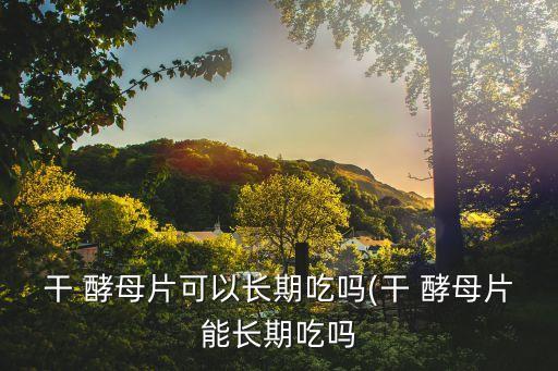 干 酵母片可以長期吃嗎(干 酵母片能長期吃嗎