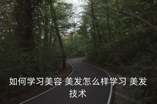 如何學習美容 美發怎么樣學習 美發技術
