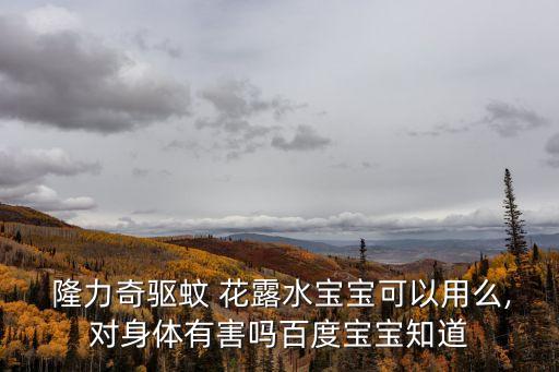  隆力奇驅蚊 花露水寶寶可以用么,對身體有害嗎百度寶寶知道
