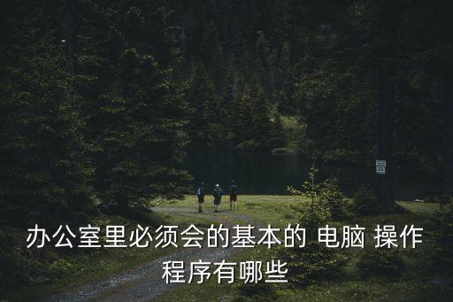 辦公室里必須會的基本的 電腦 操作程序有哪些