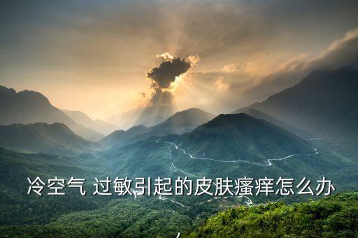  冷空氣 過敏引起的皮膚瘙癢怎么辦,