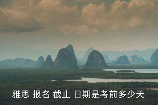 報名截止日期,雅思考試報名截止日期一般為10月23日