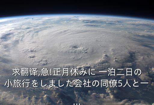 求翻譯,急!正月休みに 一泊二日の小旅行をしました會社の同僚5人と一...