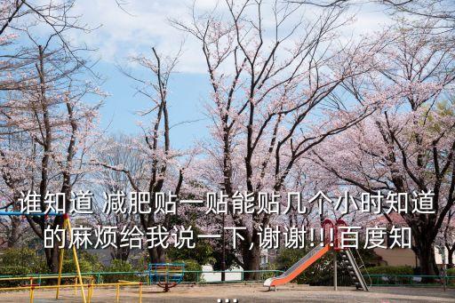 誰知道 減肥貼一貼能貼幾個小時知道的麻煩給我說一下,謝謝!!!百度知...
