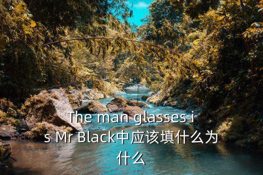 mr眼鏡，The man glasses is Mr Black中應該填什么為什么