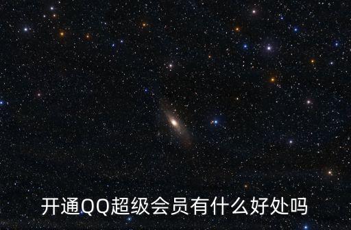 qq超級會員有什么功能，開通QQ超級會員有什么好處嗎