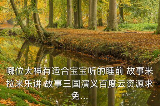 哪位大神有適合寶寶聽的睡前 故事米拉米樂講 故事三國演義百度云資源求免...