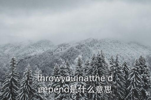 throwyouinatthe deepend是什么意思