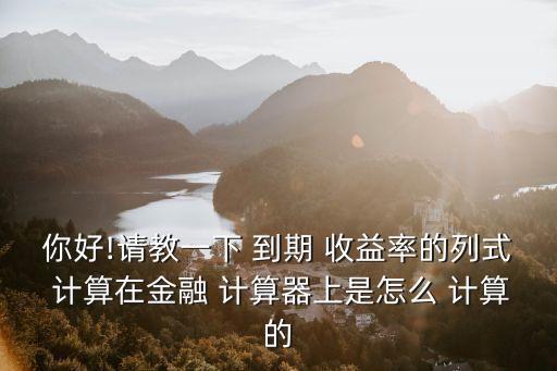 你好!請教一下 到期 收益率的列式 計算在金融 計算器上是怎么 計算的