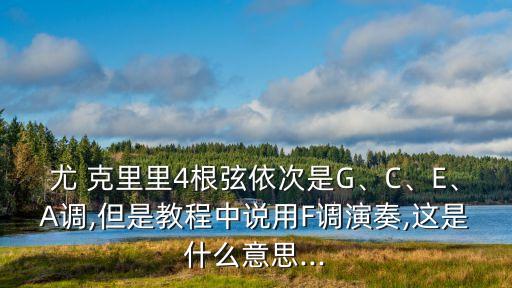 尤 克里里4根弦依次是G、C、E、A調(diào),但是教程中說(shuō)用F調(diào)演奏,這是什么意思...