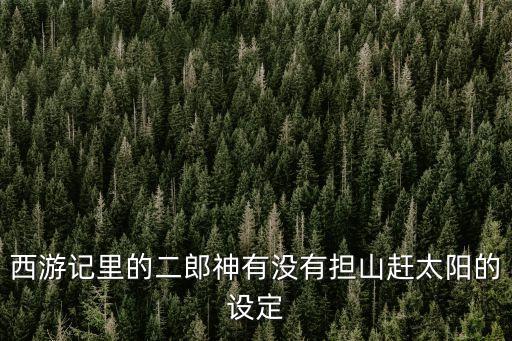 二郎擔山趕太陽，西游記里的二郎神有沒有擔山趕太陽的設定