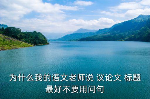 為什么我的語文老師說 議論文 標(biāo)題最好不要用問句