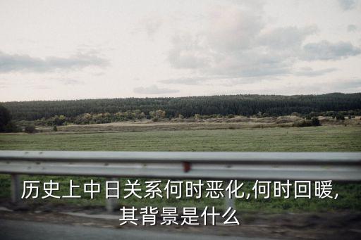 歷史上中日關(guān)系何時(shí)惡化,何時(shí)回暖,其背景是什么