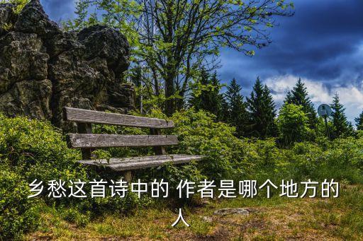  鄉(xiāng)愁這首詩中的 作者是哪個(gè)地方的人