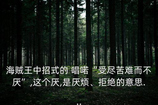 海賊王中招式的 唱喏“受盡苦難而不厭”,這個厭,是厭煩、拒絕的意思...