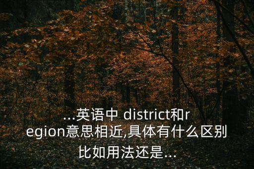 ...英語中 district和region意思相近,具體有什么區別比如用法還是...