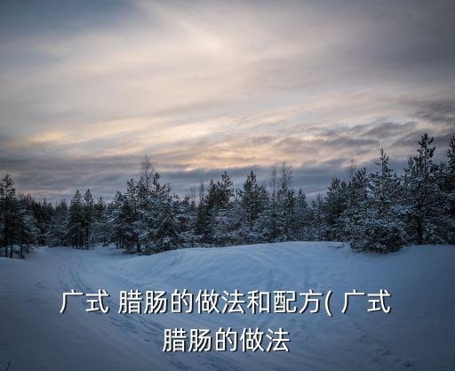 廣式臘腸的做法,廣式臘腸如何做好飯和菜肴?