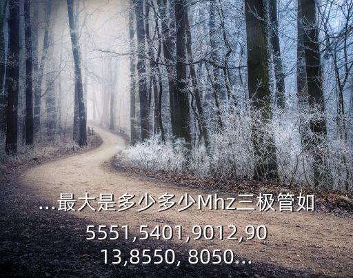 ...最大是多少多少Mhz三極管如5551,5401,9012,9013,8550, 8050...