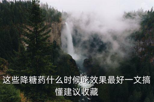 這些降糖藥什么時(shí)候吃效果最好一文搞懂建議收藏